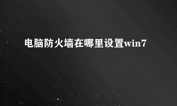 电脑防火墙在哪里设置win7