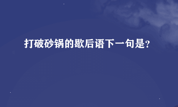 打破砂锅的歇后语下一句是？