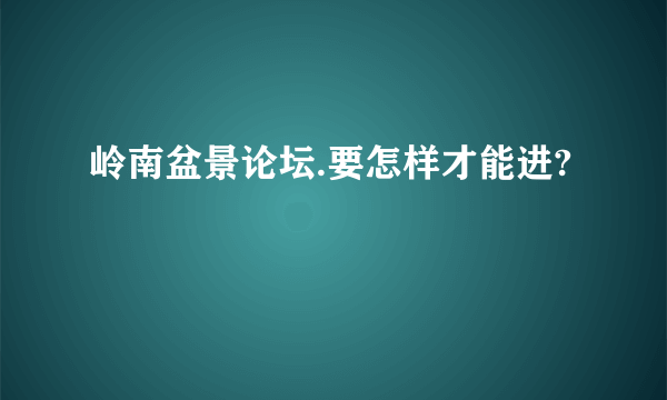 岭南盆景论坛.要怎样才能进?