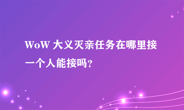 WoW 大义灭亲任务在哪里接 一个人能接吗？