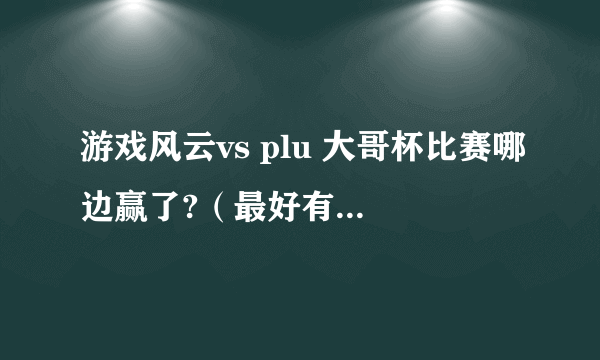 游戏风云vs plu 大哥杯比赛哪边赢了?（最好有细节比分）