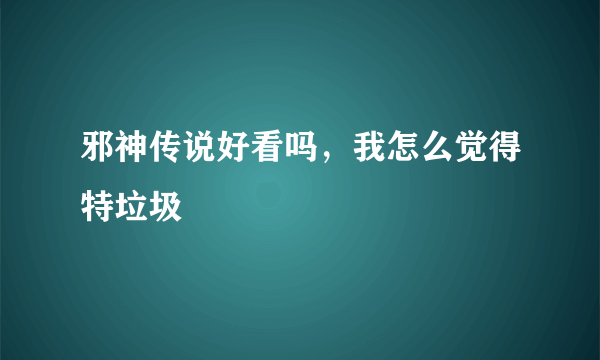 邪神传说好看吗，我怎么觉得特垃圾