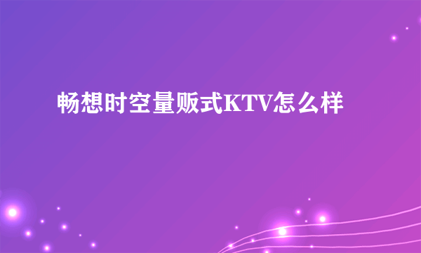 畅想时空量贩式KTV怎么样