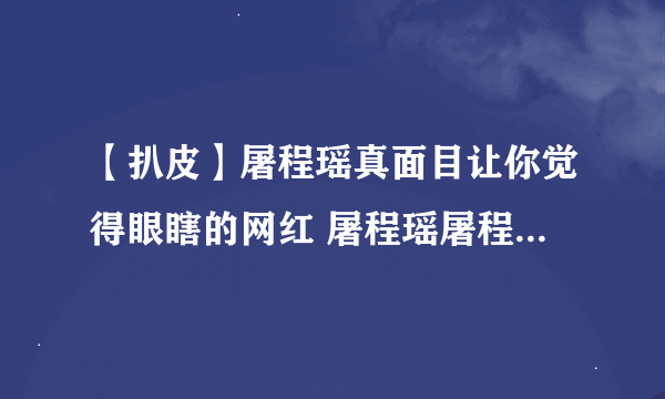 【扒皮】屠程瑶真面目让你觉得眼瞎的网红 屠程瑶屠程瑶屠程瑶屠程瑶