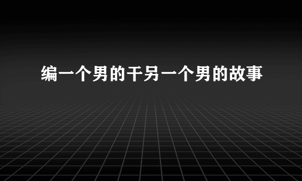 编一个男的干另一个男的故事