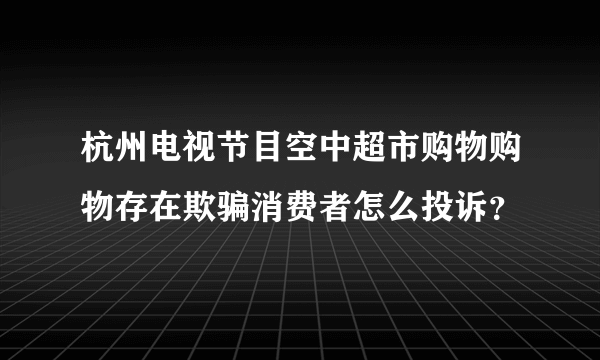 杭州电视节目空中超市购物购物存在欺骗消费者怎么投诉？