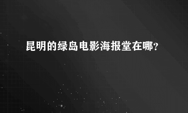 昆明的绿岛电影海报堂在哪？