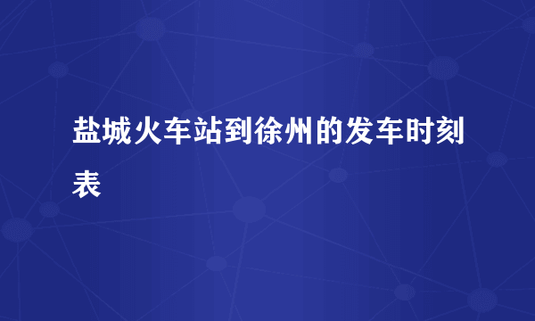 盐城火车站到徐州的发车时刻表