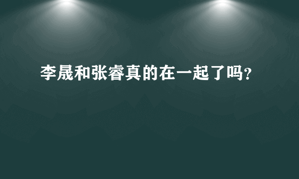 李晟和张睿真的在一起了吗？