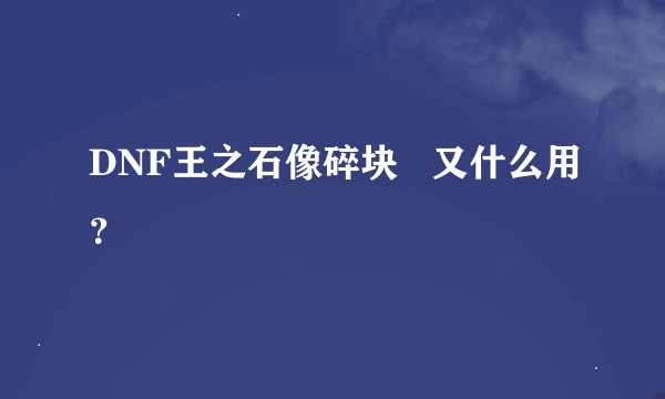 DNF王之石像碎块   又什么用？