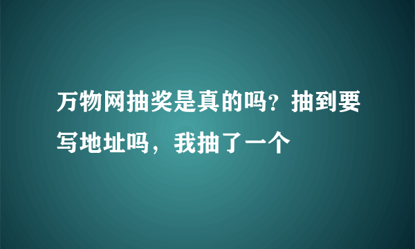 万物网抽奖是真的吗？抽到要写地址吗，我抽了一个