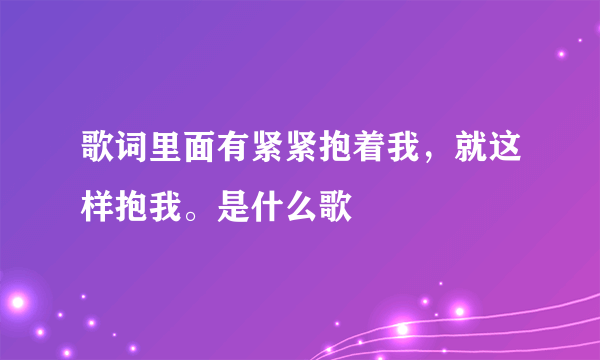 歌词里面有紧紧抱着我，就这样抱我。是什么歌