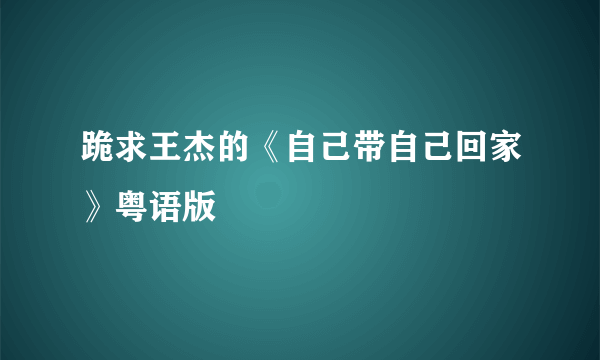 跪求王杰的《自己带自己回家》粤语版