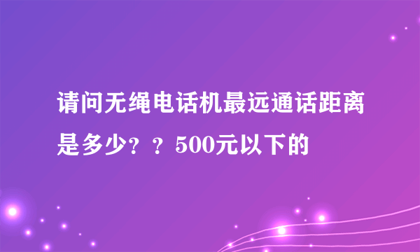 请问无绳电话机最远通话距离是多少？？500元以下的