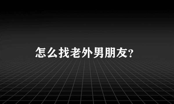 怎么找老外男朋友？