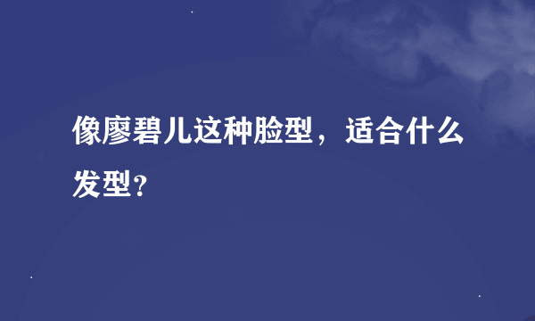 像廖碧儿这种脸型，适合什么发型？