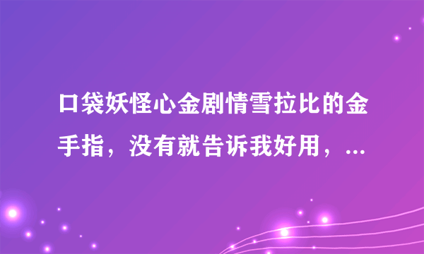 口袋妖怪心金剧情雪拉比的金手指，没有就告诉我好用，无毒的修改器