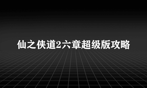 仙之侠道2六章超级版攻略