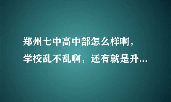 郑州七中高中部怎么样啊， 学校乱不乱啊，还有就是升高中的话，可以去七中考试吧，都要考哪几门