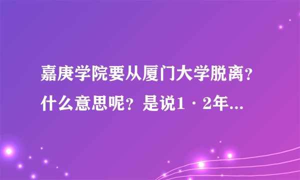 嘉庚学院要从厦门大学脱离？什么意思呢？是说1·2年级也不再和厦大的在一起啦？那么就是完全离开厦大是么？