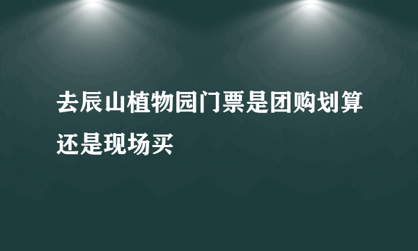 去辰山植物园门票是团购划算还是现场买