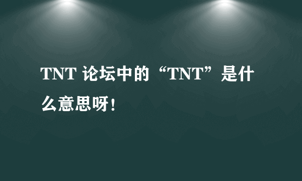 TNT 论坛中的“TNT”是什么意思呀！ 