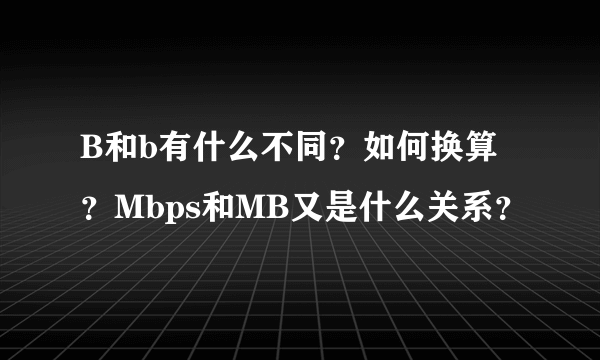 B和b有什么不同？如何换算？Mbps和MB又是什么关系？