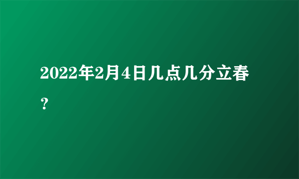 2022年2月4日几点几分立春？