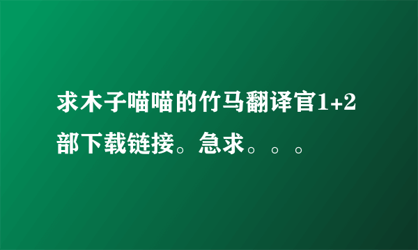 求木子喵喵的竹马翻译官1+2部下载链接。急求。。。