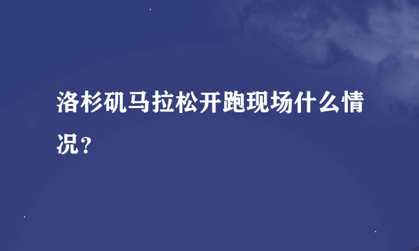 洛杉矶马拉松开跑现场什么情况？