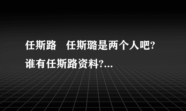 任斯路   任斯璐是两个人吧?  谁有任斯路资料?不是任斯璐