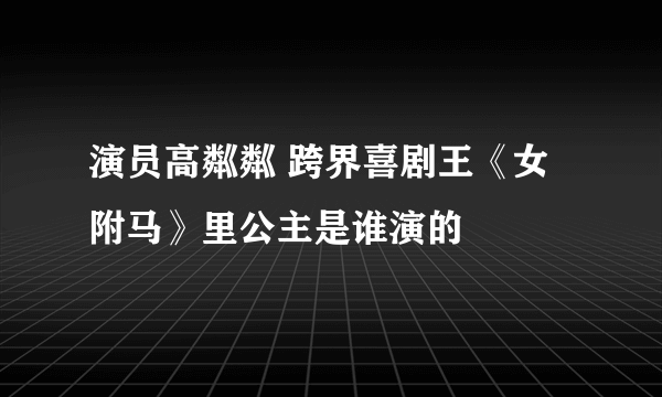 演员高粼粼 跨界喜剧王《女附马》里公主是谁演的