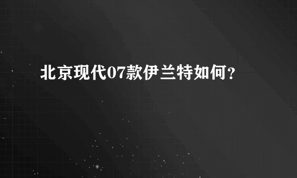 北京现代07款伊兰特如何？