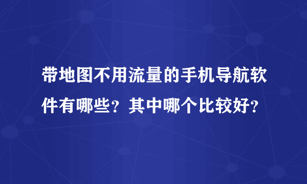 带地图不用流量的手机导航软件有哪些？其中哪个比较好？