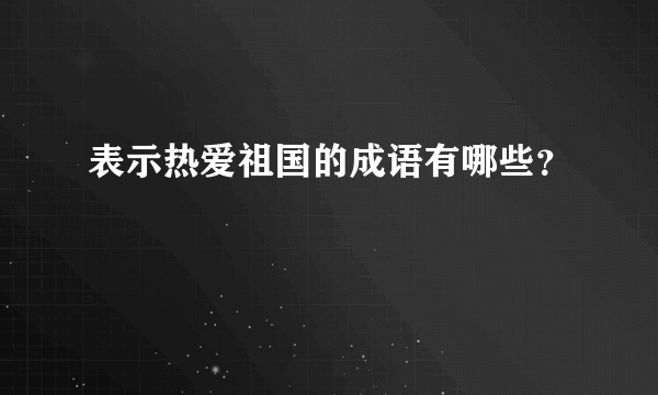 表示热爱祖国的成语有哪些？