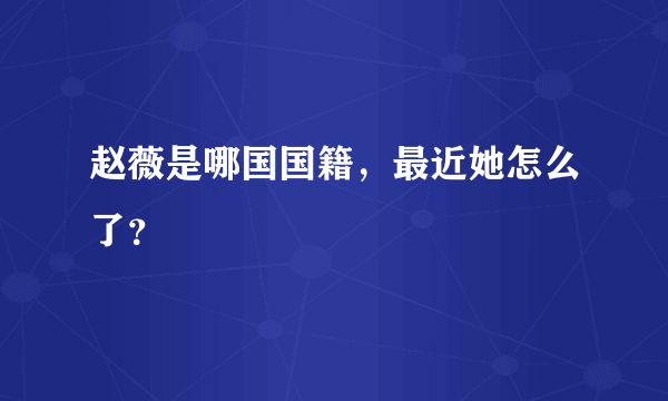 赵薇是哪国国籍，最近她怎么了？