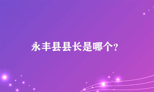 永丰县县长是哪个？