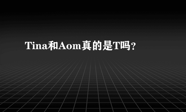 Tina和Aom真的是T吗？