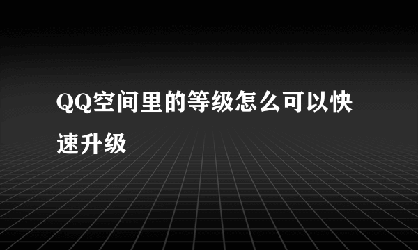 QQ空间里的等级怎么可以快速升级