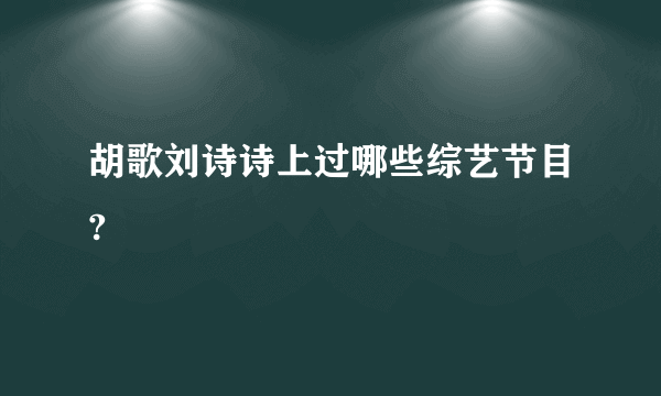 胡歌刘诗诗上过哪些综艺节目?