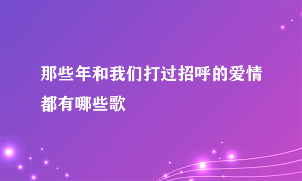 那些年和我们打过招呼的爱情都有哪些歌