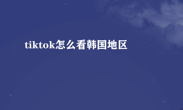 tiktok怎么看韩国地区