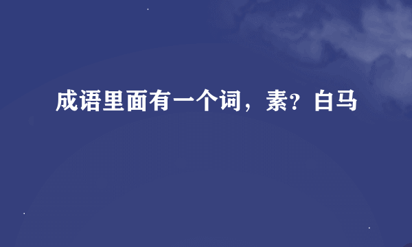 成语里面有一个词，素？白马