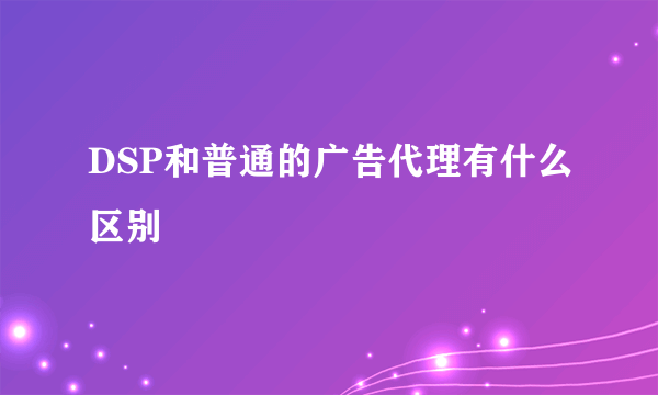 DSP和普通的广告代理有什么区别