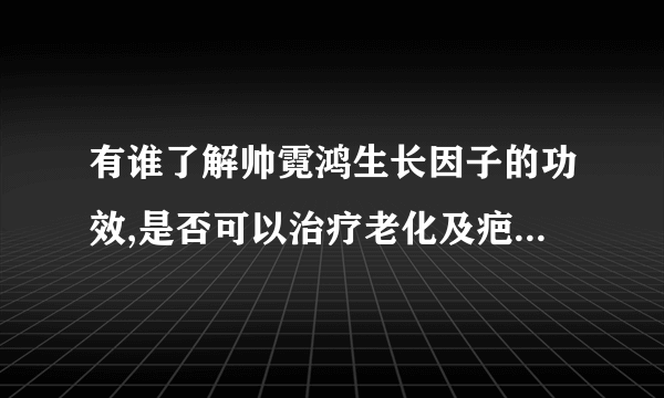 有谁了解帅霓鸿生长因子的功效,是否可以治疗老化及疤痕\色素皮肤