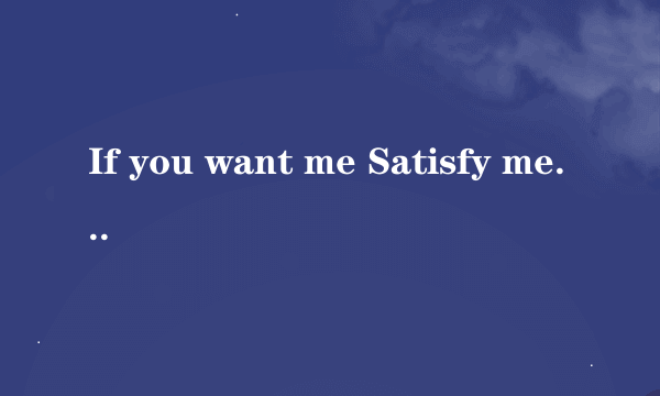 If you want me Satisfy me的意思是什么？