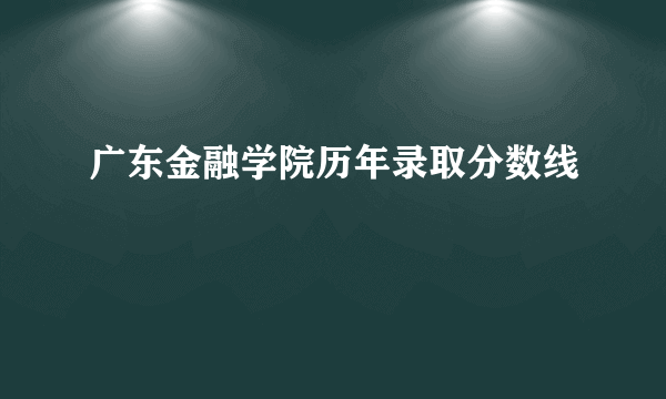 广东金融学院历年录取分数线