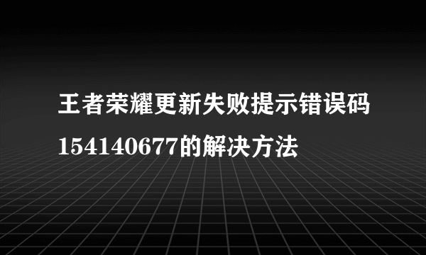 王者荣耀更新失败提示错误码154140677的解决方法