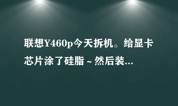 联想Y460p今天拆机。给显卡芯片涂了硅脂～然后装好。电脑开机，deal pad亮下就没反应…