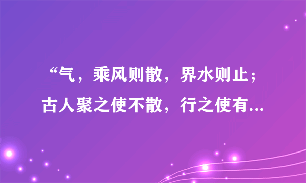 “气，乘风则散，界水则止；古人聚之使不散，行之使有止，故谓之风水”请翻译成白话!